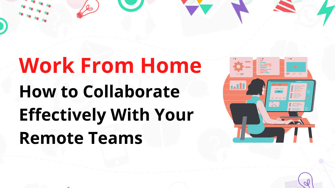 Work From Home: How to Collaborate Effectively With Your Remote Teams